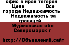 офис в иран тегеран › Цена ­ 60 000 - Все города Недвижимость » Недвижимость за границей   . Мурманская обл.,Североморск г.